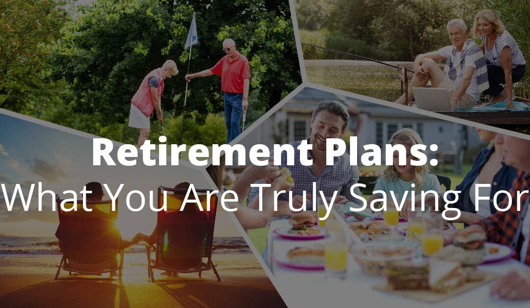 Retirement Plans: What You Are Truly Saving For