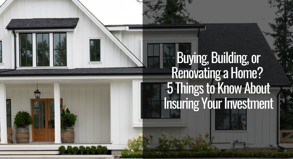 Buying Building or Renovating a Home 5 Things to Know About Insuring Your Investment